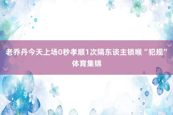 老乔丹今天上场0秒孝顺1次隔东谈主锁喉“犯规”体育集锦