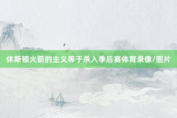 休斯顿火箭的主义等于杀入季后赛体育录像/图片