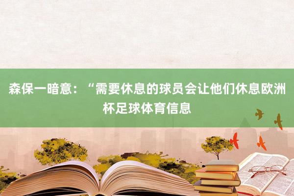 森保一暗意：“需要休息的球员会让他们休息欧洲杯足球体育信息