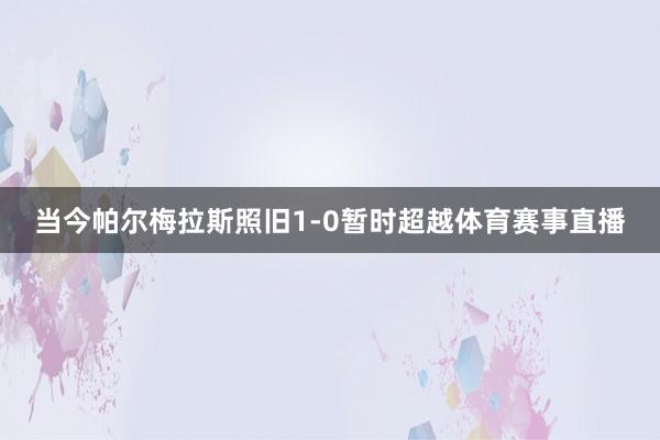 当今帕尔梅拉斯照旧1-0暂时超越体育赛事直播