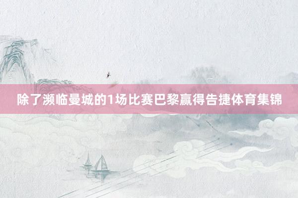除了濒临曼城的1场比赛巴黎赢得告捷体育集锦