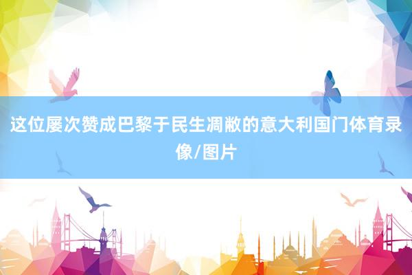 这位屡次赞成巴黎于民生凋敝的意大利国门体育录像/图片