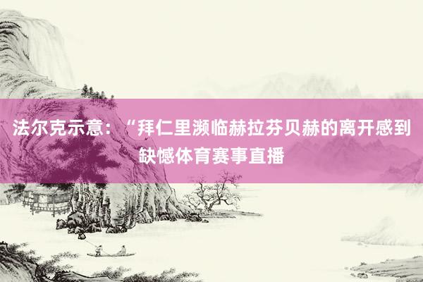 法尔克示意：“拜仁里濒临赫拉芬贝赫的离开感到缺憾体育赛事直播