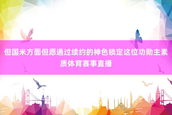 但国米方面但愿通过续约的神色锁定这位功勋主素质体育赛事直播