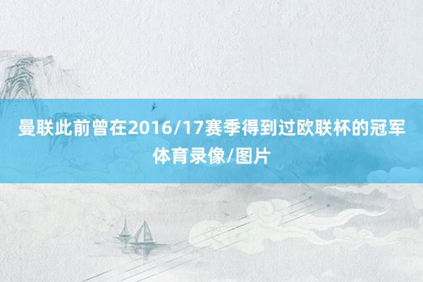 曼联此前曾在2016/17赛季得到过欧联杯的冠军体育录像/图片