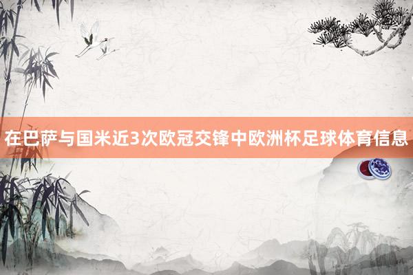 在巴萨与国米近3次欧冠交锋中欧洲杯足球体育信息
