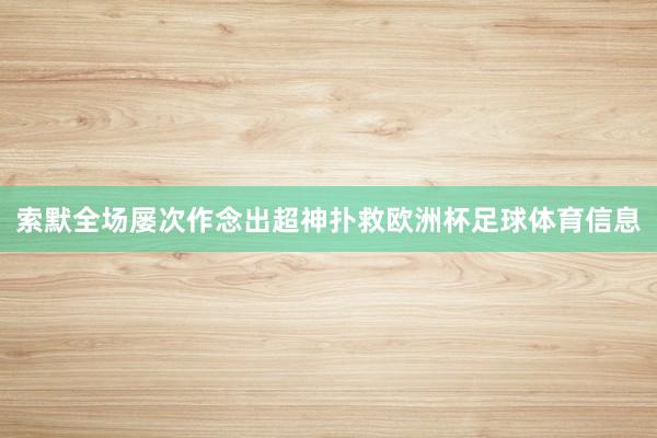 索默全场屡次作念出超神扑救欧洲杯足球体育信息