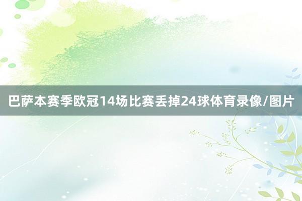 巴萨本赛季欧冠14场比赛丢掉24球体育录像/图片