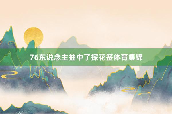76东说念主抽中了探花签体育集锦