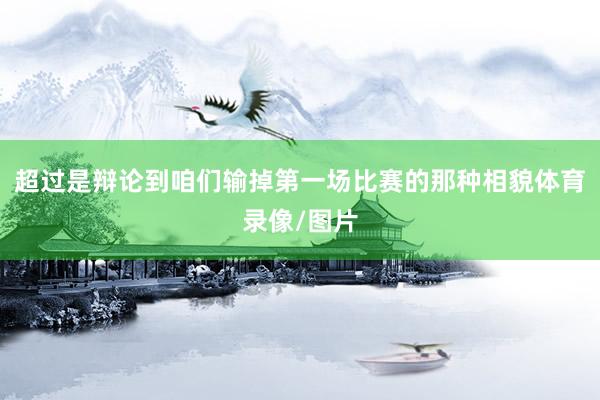 超过是辩论到咱们输掉第一场比赛的那种相貌体育录像/图片