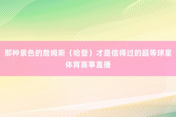 那种景色的詹姆斯(哈登)才是信得过的超等球星体育赛事直播