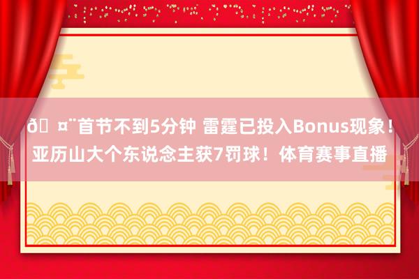 🤨首节不到5分钟 雷霆已投入Bonus现象！亚历山大个东说念主获7罚球！体育赛事直播