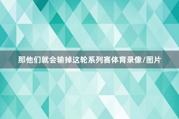 那他们就会输掉这轮系列赛体育录像/图片
