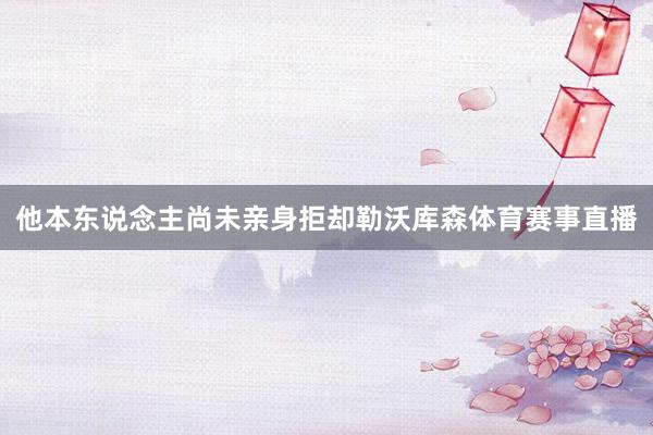 他本东说念主尚未亲身拒却勒沃库森体育赛事直播