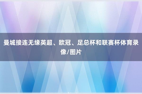 曼城接连无缘英超、欧冠、足总杯和联赛杯体育录像/图片