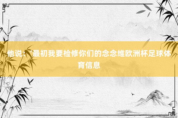 他说：‘最初我要检修你们的念念维欧洲杯足球体育信息