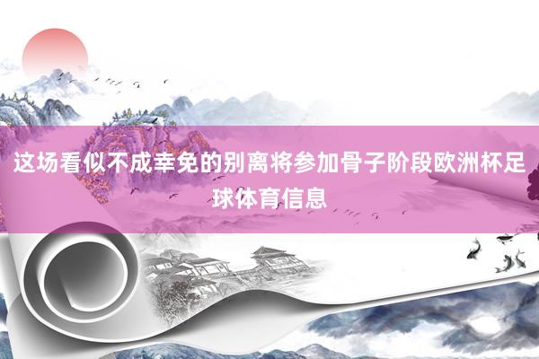 这场看似不成幸免的别离将参加骨子阶段欧洲杯足球体育信息