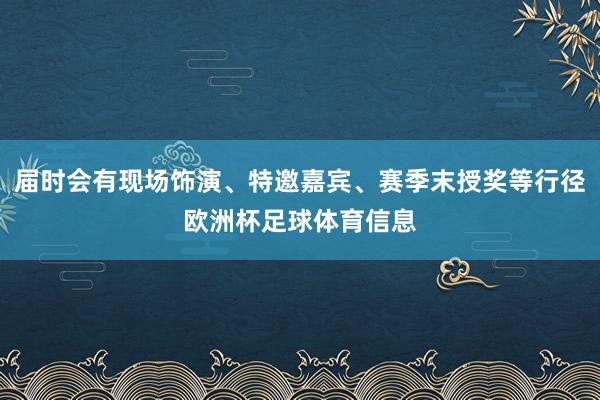 届时会有现场饰演、特邀嘉宾、赛季末授奖等行径欧洲杯足球体育信息