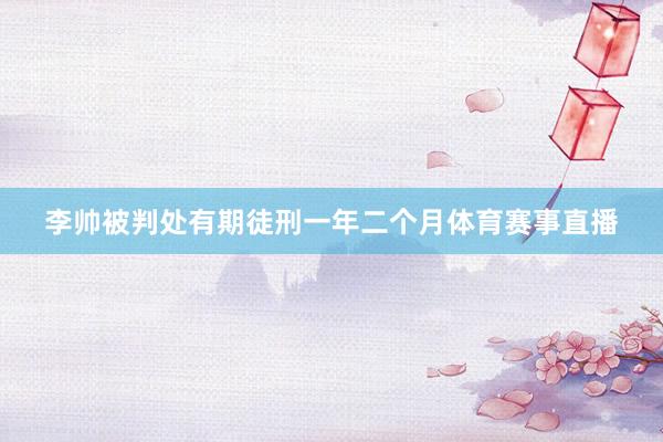 李帅被判处有期徒刑一年二个月体育赛事直播