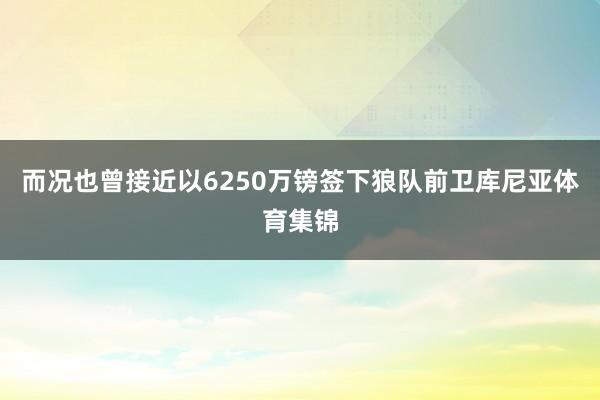 而况也曾接近以6250万镑签下狼队前卫库尼亚体育集锦