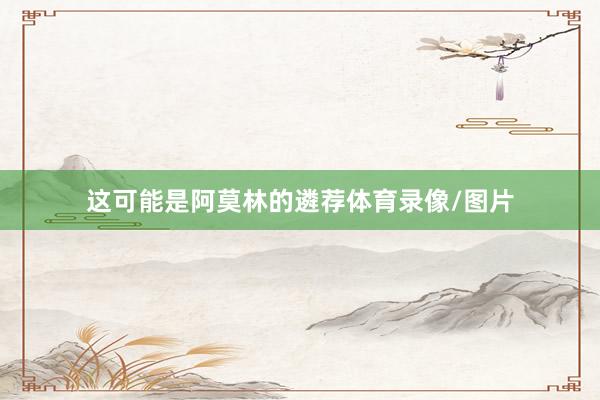 这可能是阿莫林的遴荐体育录像/图片