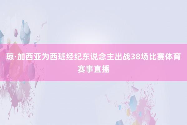 琼·加西亚为西班经纪东说念主出战38场比赛体育赛事直播