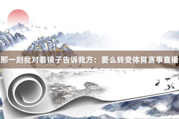 那一刻我对着镜子告诉我方：要么转变体育赛事直播