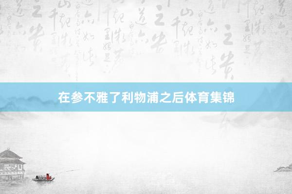 在参不雅了利物浦之后体育集锦
