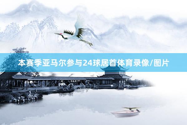 本赛季亚马尔参与24球居首体育录像/图片