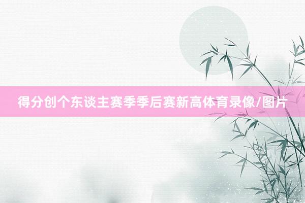 得分创个东谈主赛季季后赛新高体育录像/图片