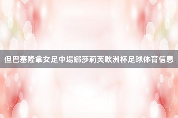 但巴塞隆拿女足中場娜莎莉芙欧洲杯足球体育信息