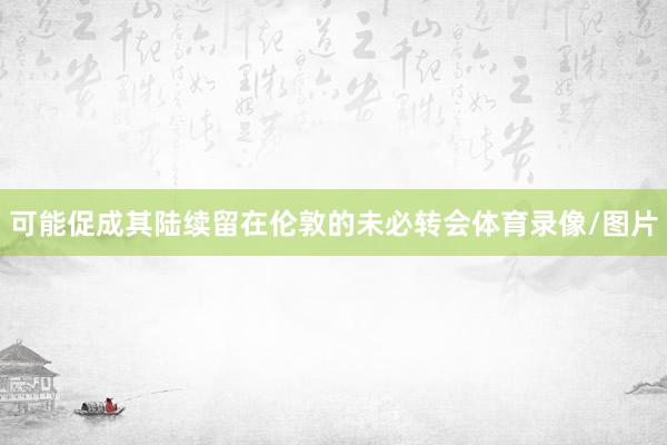 可能促成其陆续留在伦敦的未必转会体育录像/图片