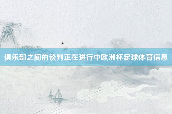俱乐部之间的谈判正在进行中欧洲杯足球体育信息