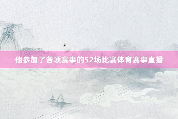 他参加了各项赛事的52场比赛体育赛事直播