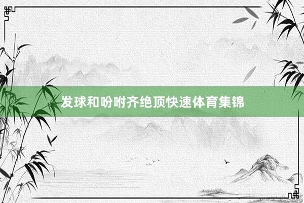 发球和吩咐齐绝顶快速体育集锦