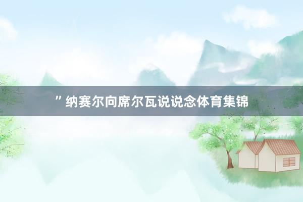 ”纳赛尔向席尔瓦说说念体育集锦