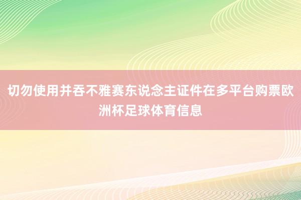 切勿使用并吞不雅赛东说念主证件在多平台购票欧洲杯足球体育信息