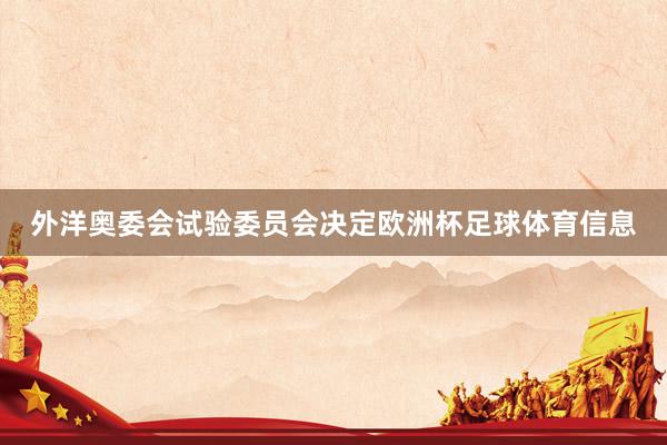 外洋奥委会试验委员会决定欧洲杯足球体育信息