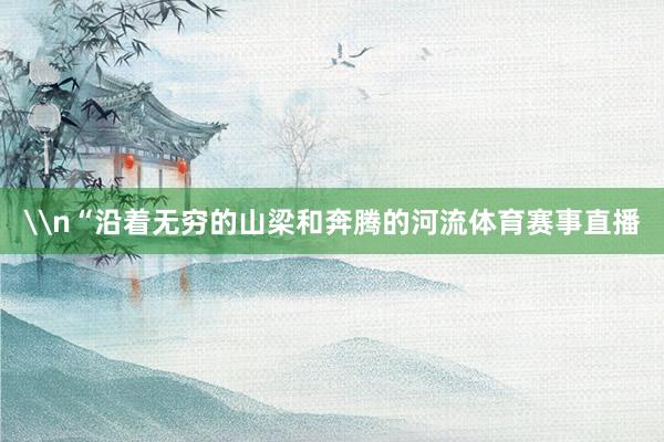 \n“沿着无穷的山梁和奔腾的河流体育赛事直播