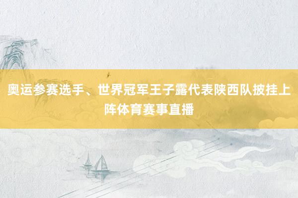 奥运参赛选手、世界冠军王子露代表陕西队披挂上阵体育赛事直播