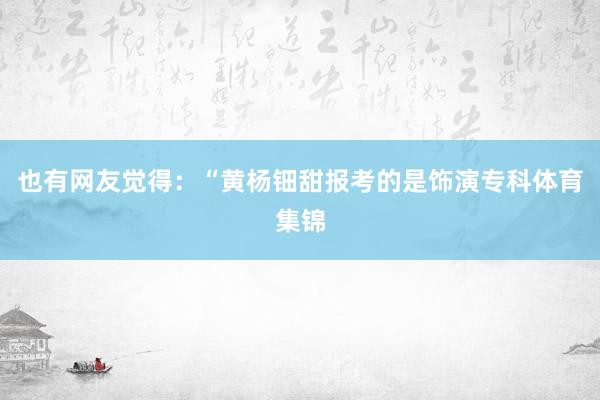 也有网友觉得：“黄杨钿甜报考的是饰演专科体育集锦