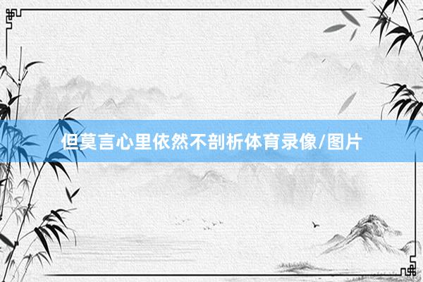 但莫言心里依然不剖析体育录像/图片