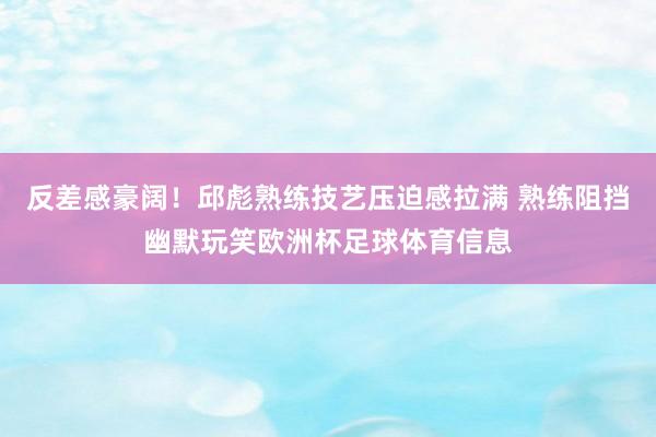 反差感豪阔！邱彪熟练技艺压迫感拉满 熟练阻挡幽默玩笑欧洲杯足球体育信息