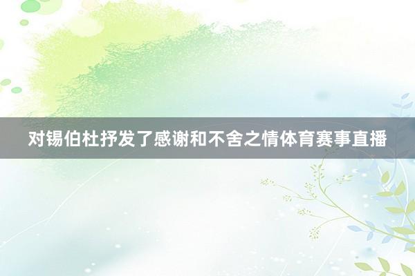 对锡伯杜抒发了感谢和不舍之情体育赛事直播