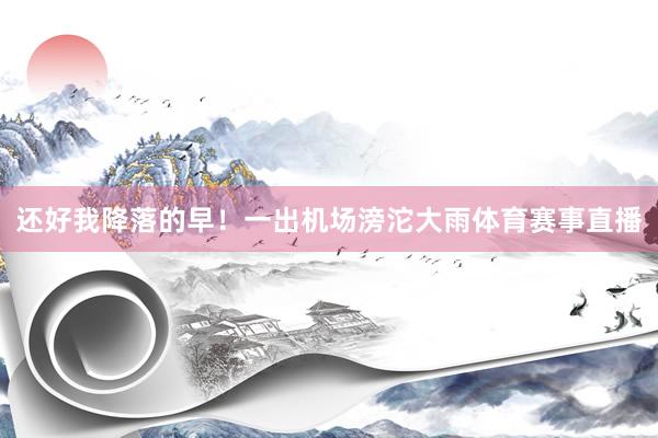 还好我降落的早！一出机场滂沱大雨体育赛事直播