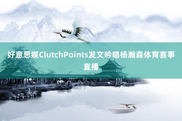 好意思媒ClutchPoints发文吟唱杨瀚森体育赛事直播