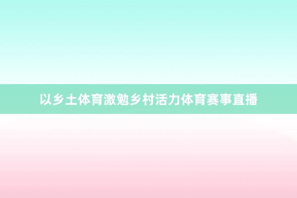 以乡土体育激勉乡村活力体育赛事直播