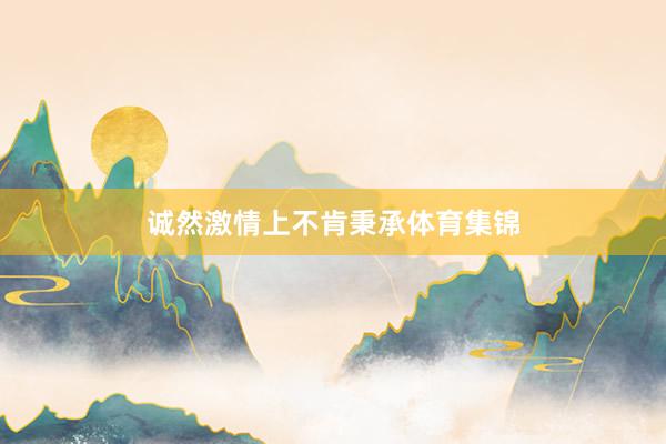 诚然激情上不肯秉承体育集锦