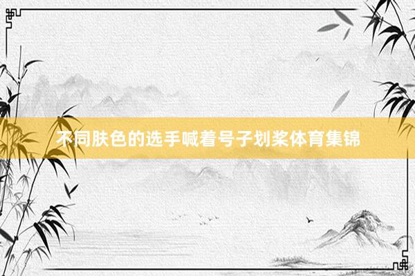 不同肤色的选手喊着号子划桨体育集锦