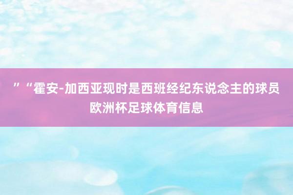 ”“霍安-加西亚现时是西班经纪东说念主的球员欧洲杯足球体育信息